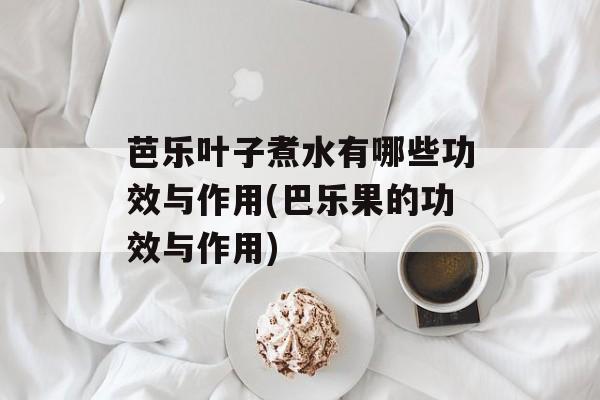 芭乐叶子煮水有哪些功效与作用(巴乐果的功效与作用)-第1张图片-