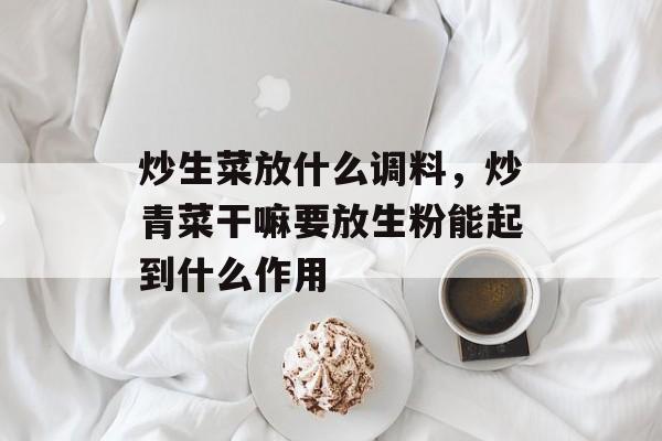 炒生菜放什么调料，炒青菜干嘛要放生粉能起到什么作用-第1张图片-
