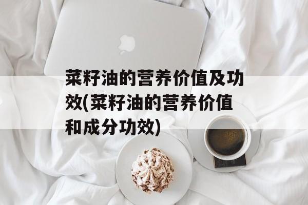 菜籽油的营养价值及功效(菜籽油的营养价值和成分功效)-第1张图片-