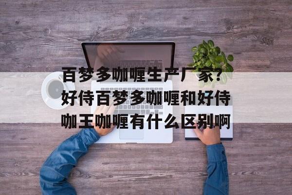 百梦多咖喱生产厂家？好侍百梦多咖喱和好侍咖王咖喱有什么区别啊-第1张图片-