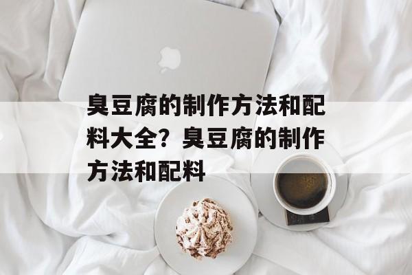 臭豆腐的制作方法和配料大全？臭豆腐的制作方法和配料-第1张图片-