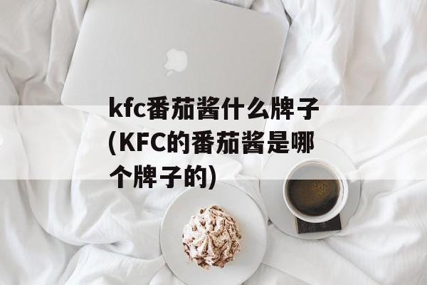 kfc番茄酱什么牌子(KFC的番茄酱是哪个牌子的)-第1张图片-