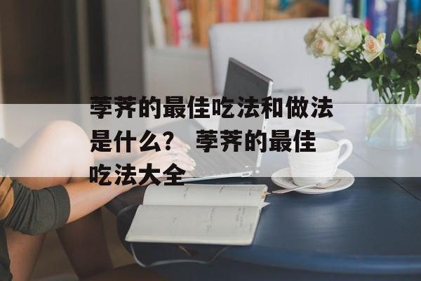 荸荠的最佳吃法和做法是什么？ 荸荠的最佳吃法大全-第1张图片-