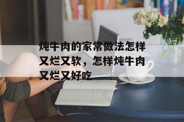 炖牛肉的家常做法怎样又烂又软，怎样炖牛肉又烂又好吃-第1张图片-