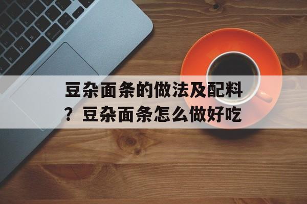 豆杂面条的做法及配料？豆杂面条怎么做好吃-第1张图片-