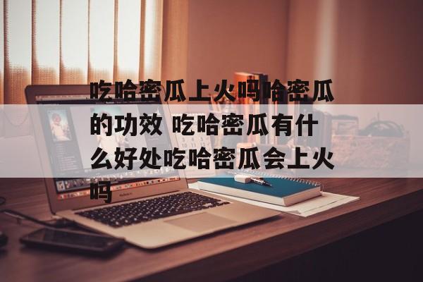 吃哈密瓜上火吗哈密瓜的功效 吃哈密瓜有什么好处吃哈密瓜会上火吗-第1张图片-
