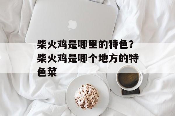 柴火鸡是哪里的特色？柴火鸡是哪个地方的特色菜-第1张图片-