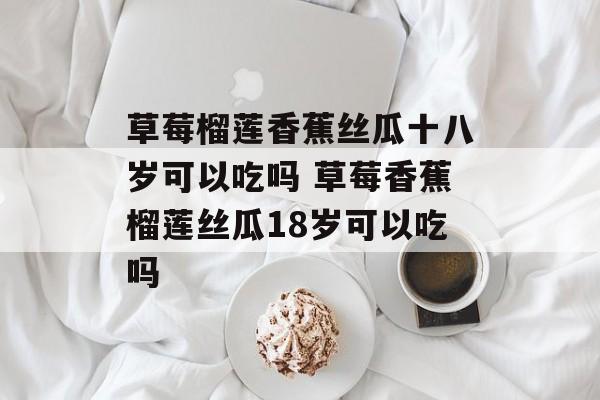 草莓榴莲香蕉丝瓜十八岁可以吃吗 草莓香蕉榴莲丝瓜18岁可以吃吗-第1张图片-