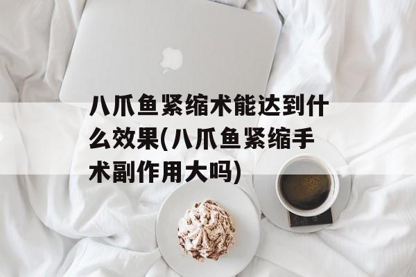 八爪鱼紧缩术能达到什么效果(八爪鱼紧缩手术副作用大吗)-第1张图片-