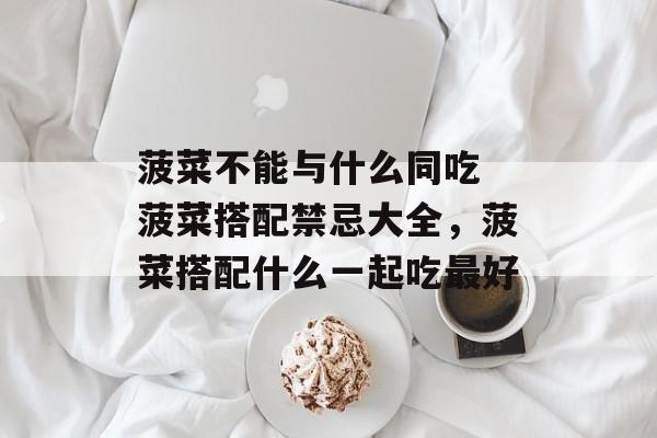 菠菜不能与什么同吃 菠菜搭配禁忌大全，菠菜搭配什么一起吃最好-第1张图片-
