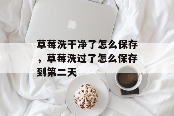 草莓洗干净了怎么保存，草莓洗过了怎么保存到第二天-第1张图片-