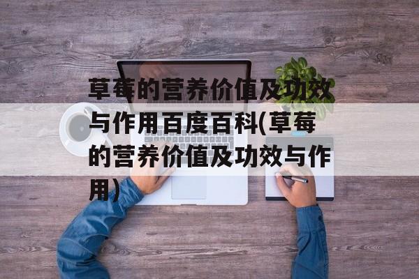 草莓的营养价值及功效与作用百度百科(草莓的营养价值及功效与作用)-第1张图片-