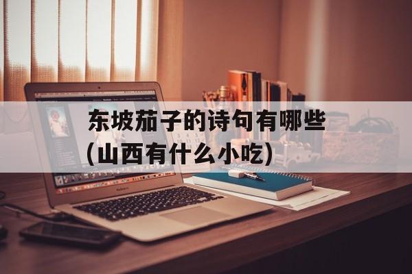 东坡茄子的诗句有哪些(山西有什么小吃)-第1张图片-