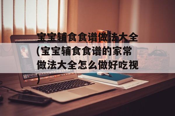 宝宝辅食食谱做法大全(宝宝辅食食谱的家常做法大全怎么做好吃视)-第1张图片-