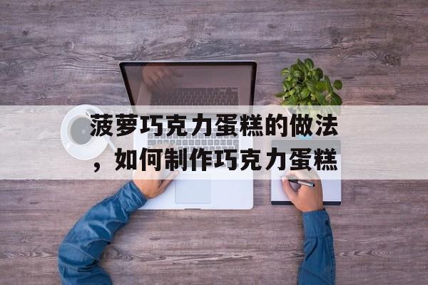 菠萝巧克力蛋糕的做法，如何制作巧克力蛋糕-第1张图片-