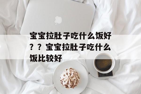 宝宝拉肚子吃什么饭好？？宝宝拉肚子吃什么饭比较好-第1张图片-