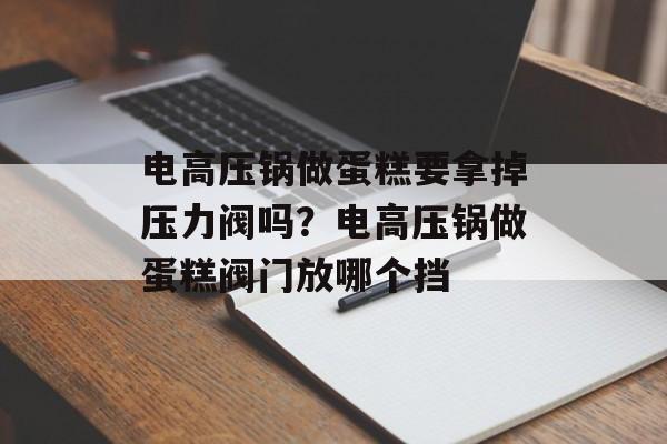 电高压锅做蛋糕要拿掉压力阀吗？电高压锅做蛋糕阀门放哪个挡-第1张图片-