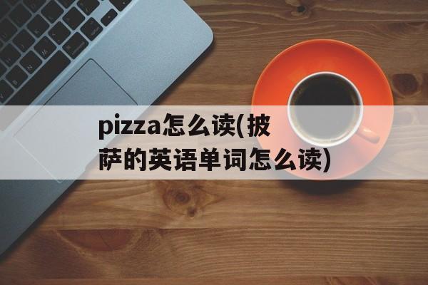 pizza怎么读(披萨的英语单词怎么读)-第1张图片-