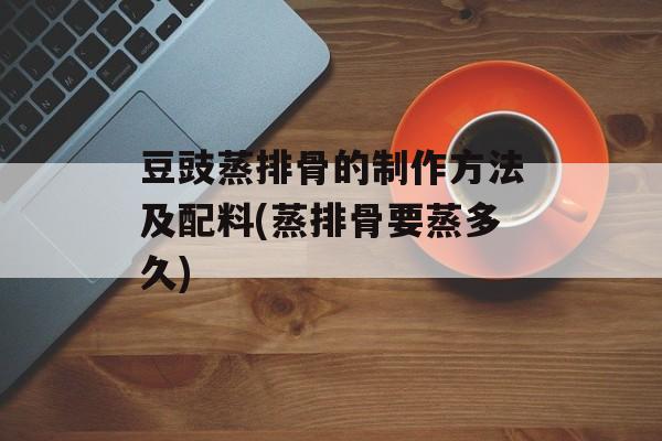 豆豉蒸排骨的制作方法及配料(蒸排骨要蒸多久)-第1张图片-