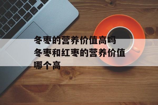 冬枣的营养价值高吗 冬枣和红枣的营养价值哪个高-第1张图片-
