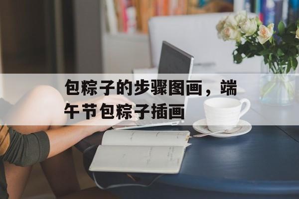 包粽子的步骤图画，端午节包粽子插画-第1张图片-