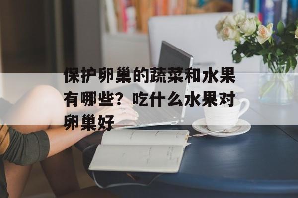 保护卵巢的蔬菜和水果有哪些？吃什么水果对卵巢好-第1张图片-
