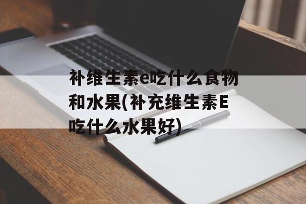 补维生素e吃什么食物和水果(补充维生素E吃什么水果好)-第1张图片-