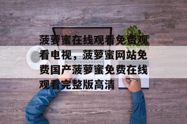 菠萝蜜在线观看免费观看电视，菠萝蜜网站免费国产菠萝蜜免费在线观看完整版高清-第1张图片-