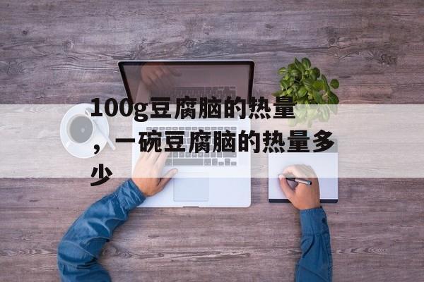 100g豆腐脑的热量，一碗豆腐脑的热量多少-第1张图片-