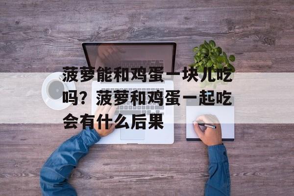 菠萝能和鸡蛋一块儿吃吗？菠萝和鸡蛋一起吃会有什么后果-第1张图片-