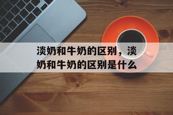 淡奶和牛奶的区别，淡奶和牛奶的区别是什么-第1张图片-