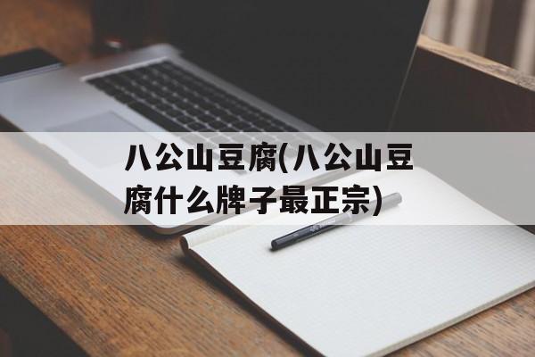 八公山豆腐(八公山豆腐什么牌子最正宗)-第1张图片-