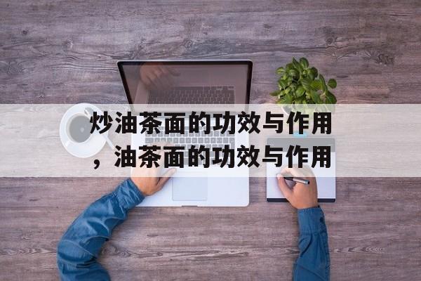 炒油茶面的功效与作用，油茶面的功效与作用-第1张图片-