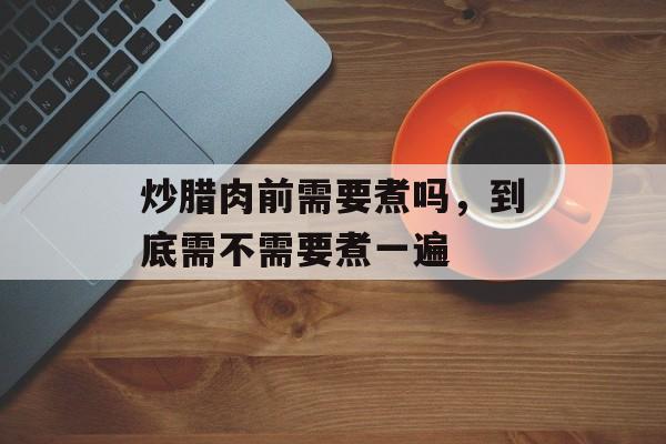 炒腊肉前需要煮吗，到底需不需要煮一遍-第1张图片-