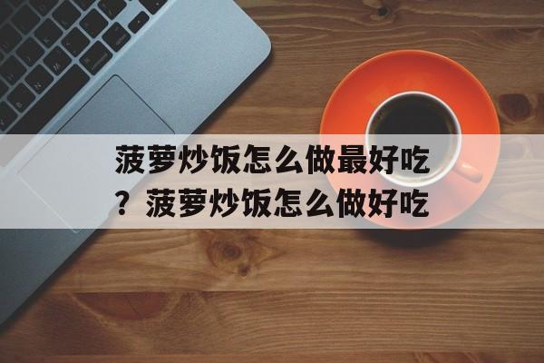 菠萝炒饭怎么做最好吃？菠萝炒饭怎么做好吃-第1张图片-