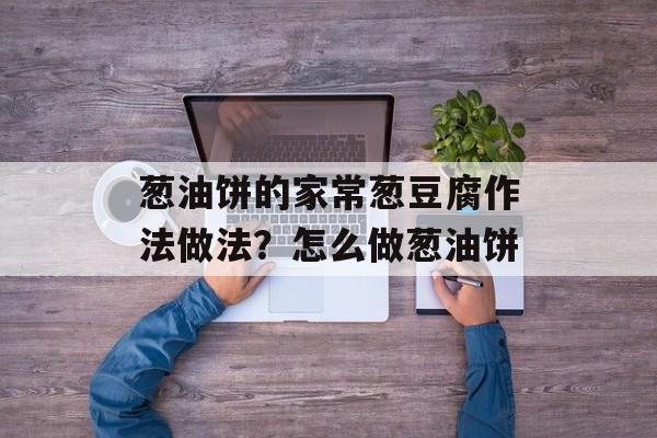 葱油饼的家常葱豆腐作法做法？怎么做葱油饼-第1张图片-