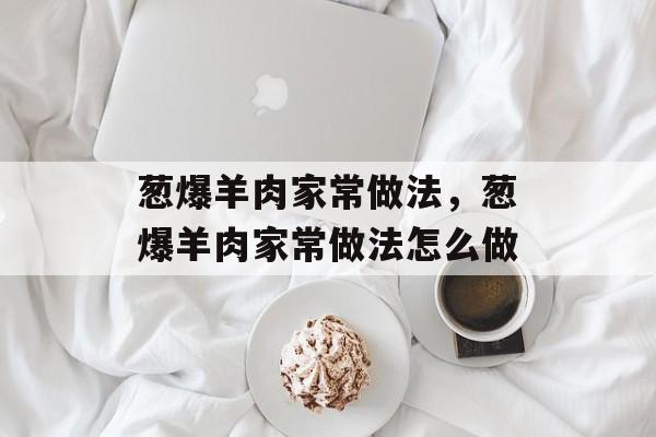 葱爆羊肉家常做法，葱爆羊肉家常做法怎么做-第1张图片-