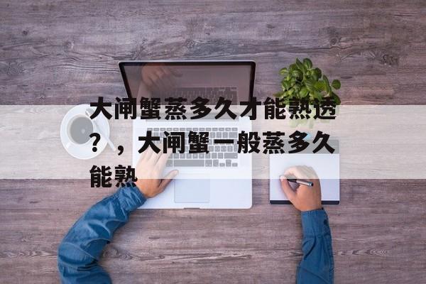 大闸蟹蒸多久才能熟透？，大闸蟹一般蒸多久能熟-第1张图片-