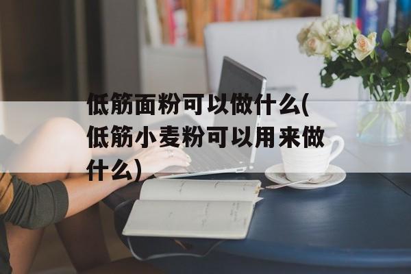 低筋面粉可以做什么(低筋小麦粉可以用来做什么)-第1张图片-
