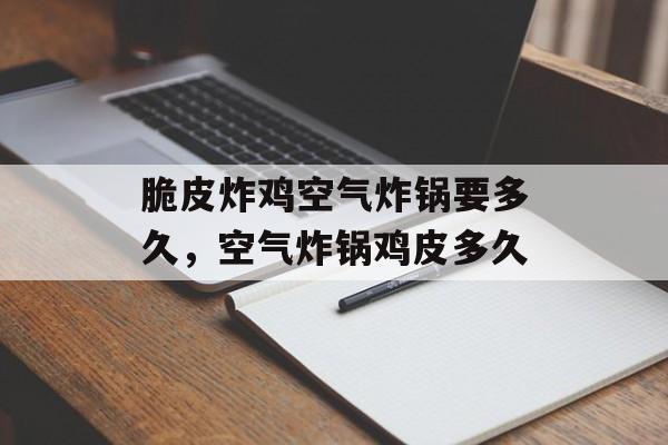 脆皮炸鸡空气炸锅要多久，空气炸锅鸡皮多久-第1张图片-