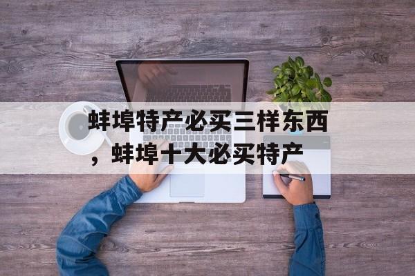 蚌埠特产必买三样东西，蚌埠十大必买特产-第1张图片-
