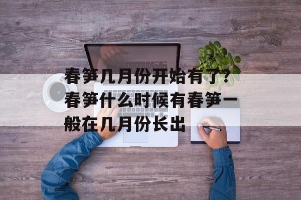 春笋几月份开始有了？春笋什么时候有春笋一般在几月份长出-第1张图片-