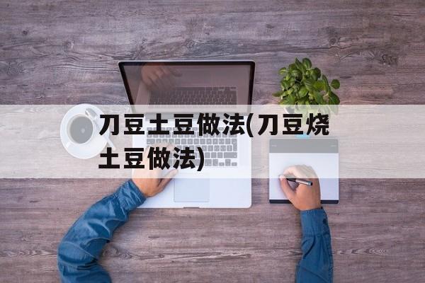 刀豆土豆做法(刀豆烧土豆做法)-第1张图片-