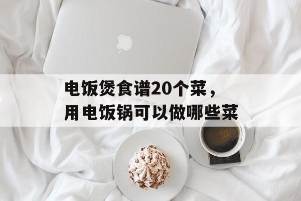 电饭煲食谱20个菜，用电饭锅可以做哪些菜-第1张图片-