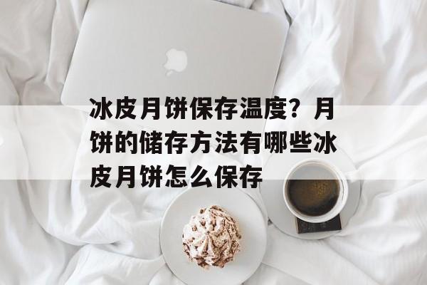 冰皮月饼保存温度？月饼的储存方法有哪些冰皮月饼怎么保存-第1张图片-