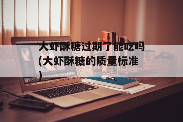 大虾酥糖过期了能吃吗(大虾酥糖的质量标准)-第1张图片-