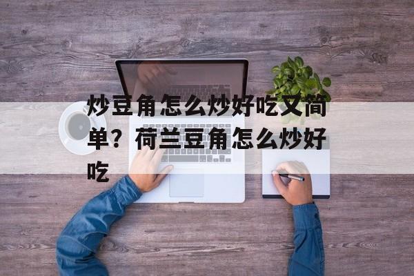 炒豆角怎么炒好吃又简单？荷兰豆角怎么炒好吃-第1张图片-