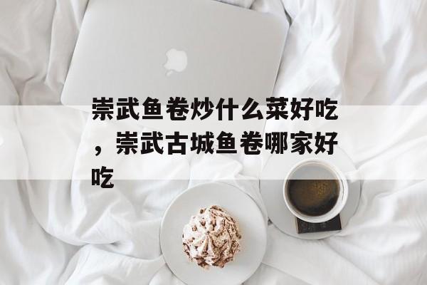 崇武鱼卷炒什么菜好吃，崇武古城鱼卷哪家好吃-第1张图片-