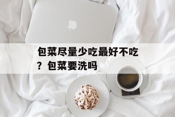 包菜尽量少吃最好不吃？包菜要洗吗-第1张图片-