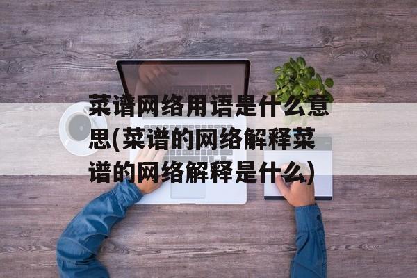 菜谱网络用语是什么意思(菜谱的网络解释菜谱的网络解释是什么)-第1张图片-
